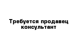 Требуется продавец-консультант